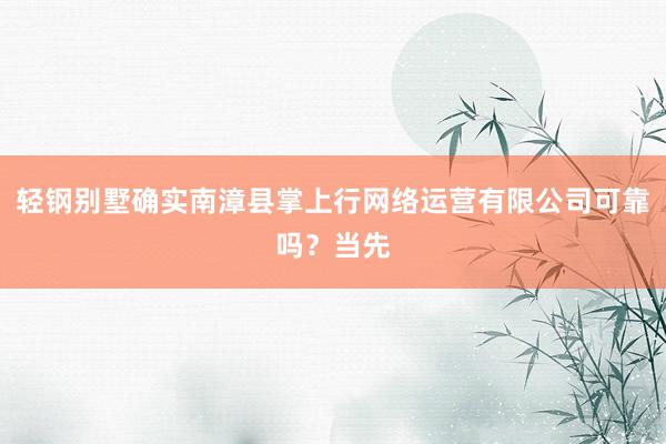 轻钢别墅确实南漳县掌上行网络运营有限公司可靠吗？当先