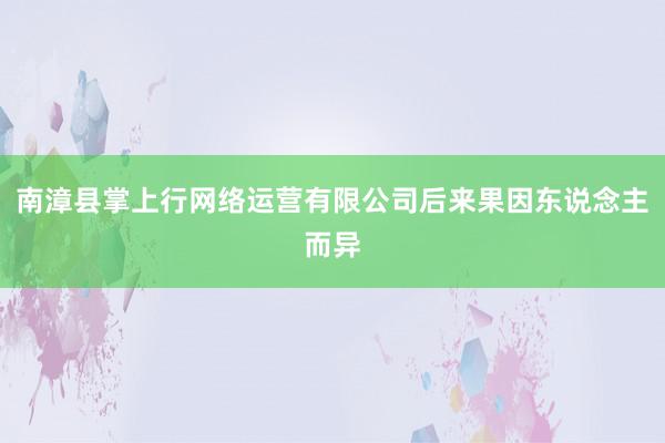 南漳县掌上行网络运营有限公司后来果因东说念主而异